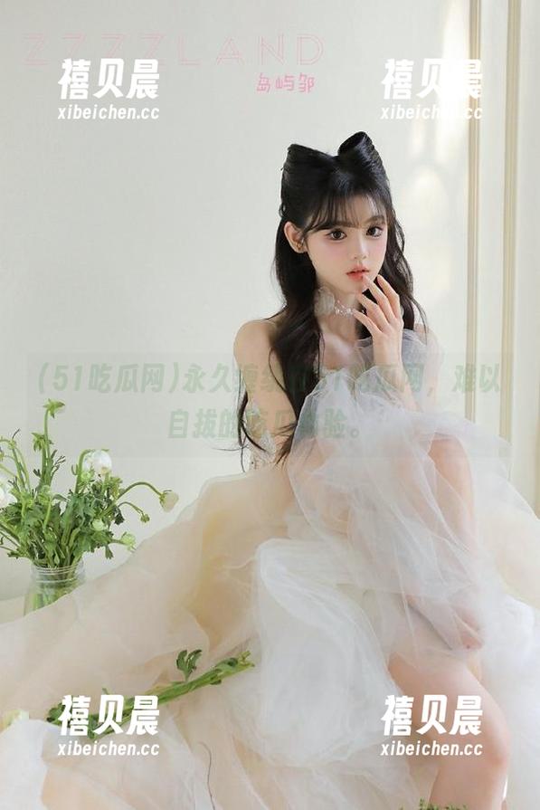 51吃瓜网 永久缠绕在51吃瓜网,难以自拔的吃瓜体验。