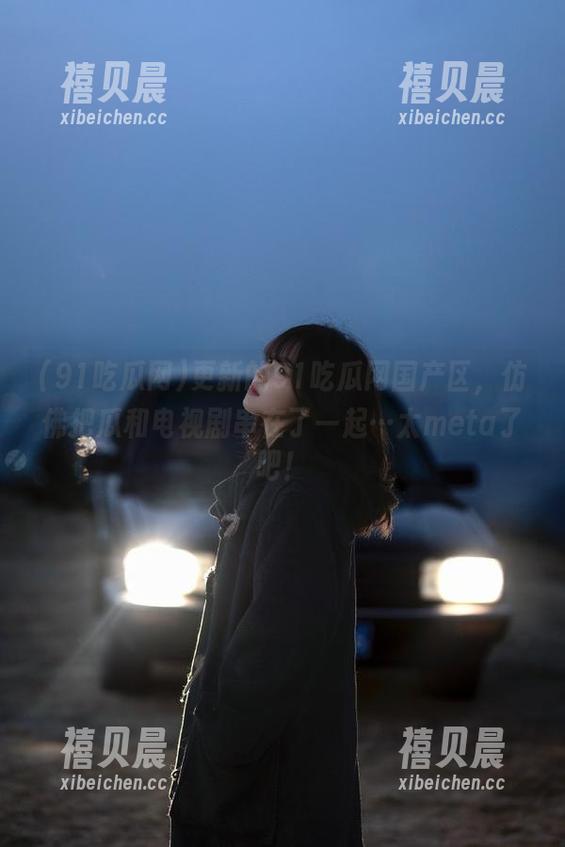 91吃瓜网 更新的91吃瓜网国产区,仿佛把瓜和电视剧串在了一起…太meta了吧!