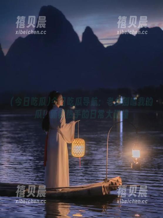 今日吃瓜导航：老乡别啃我的瓜！新鲜热乎的日常大碰撞