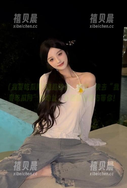 我要吃瓜网 迷路的你,别慌,快去“我要吃瓜网”的地址,乐趣就在前方等你!